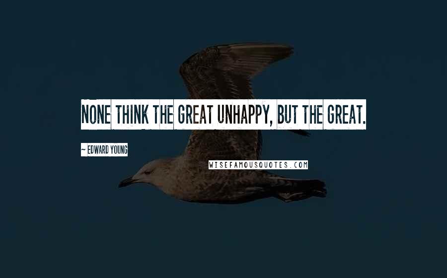 Edward Young Quotes: None think the great unhappy, but the great.