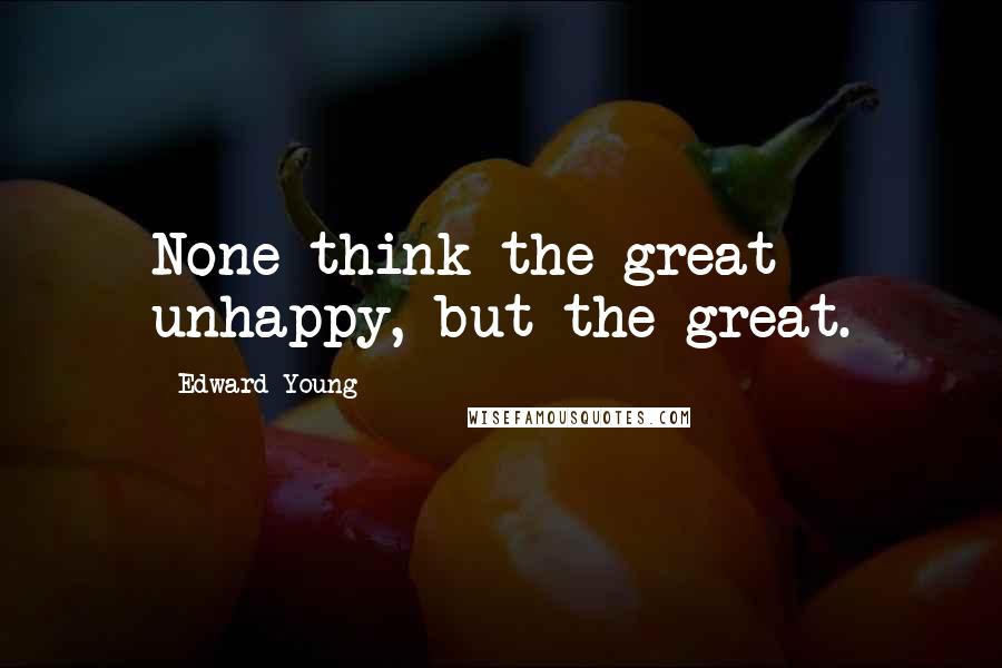 Edward Young Quotes: None think the great unhappy, but the great.
