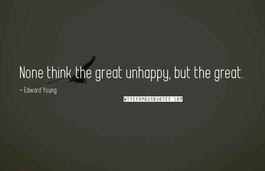 Edward Young Quotes: None think the great unhappy, but the great.