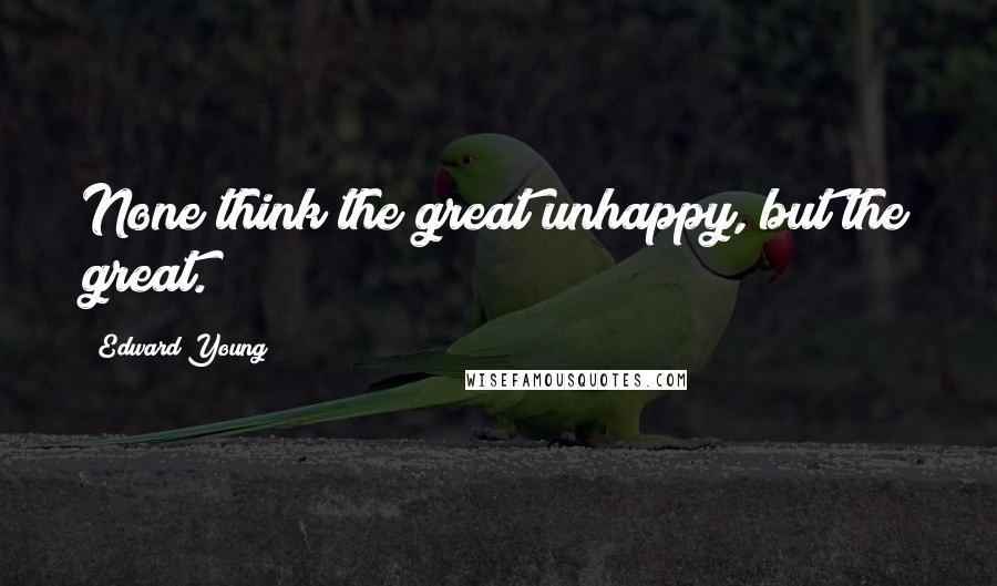 Edward Young Quotes: None think the great unhappy, but the great.
