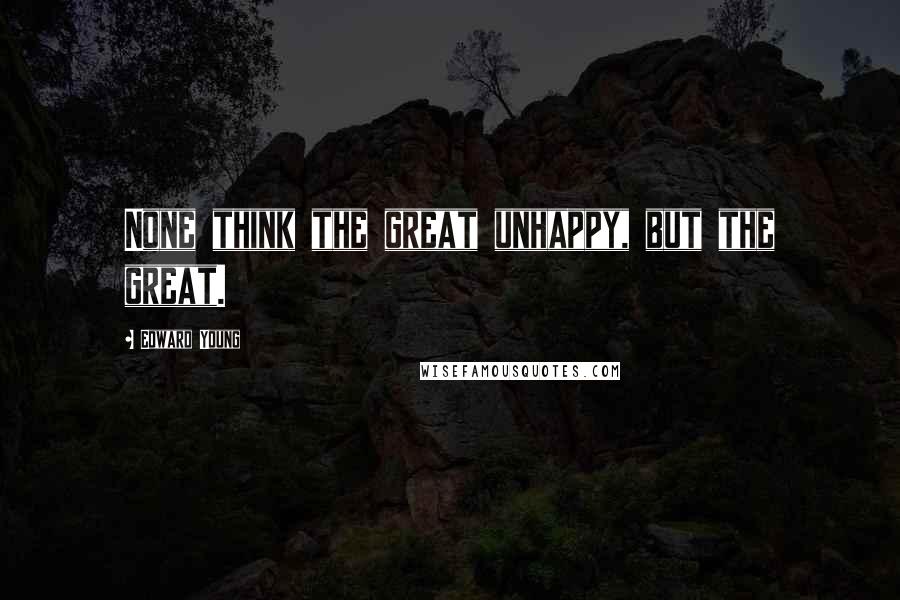 Edward Young Quotes: None think the great unhappy, but the great.