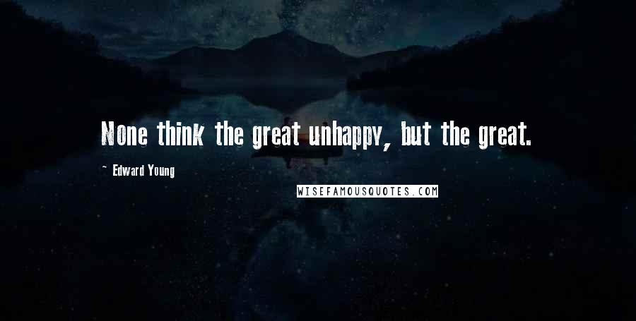 Edward Young Quotes: None think the great unhappy, but the great.