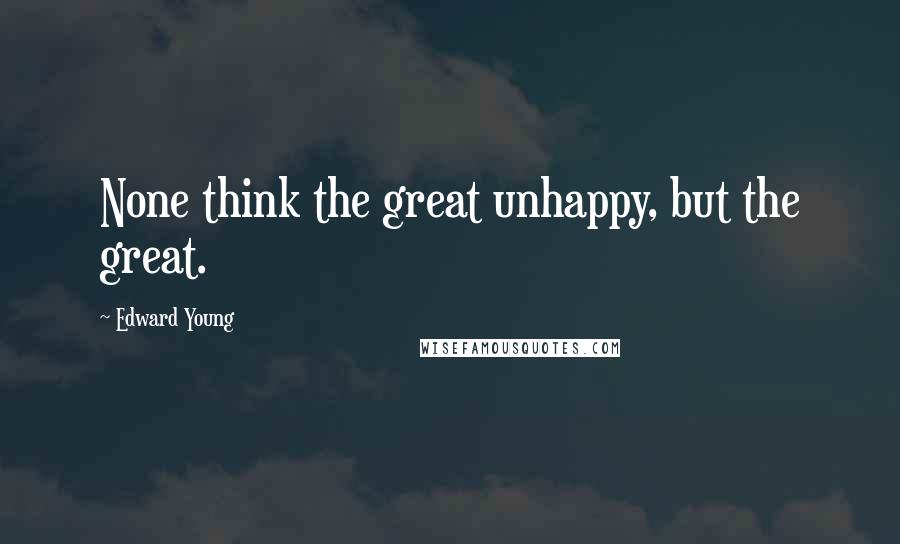 Edward Young Quotes: None think the great unhappy, but the great.