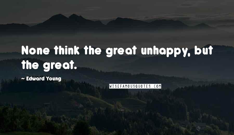 Edward Young Quotes: None think the great unhappy, but the great.