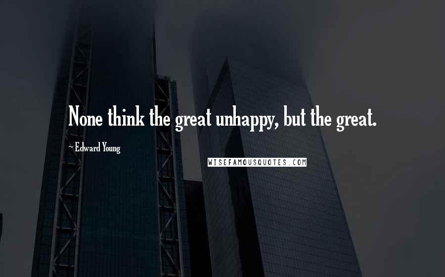 Edward Young Quotes: None think the great unhappy, but the great.