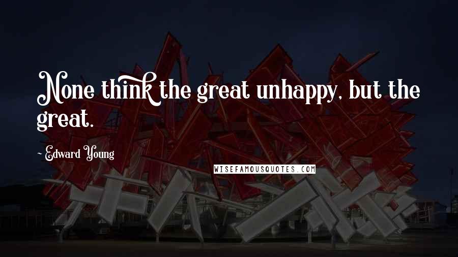 Edward Young Quotes: None think the great unhappy, but the great.