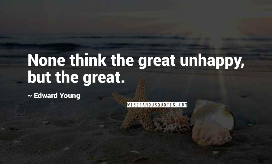 Edward Young Quotes: None think the great unhappy, but the great.