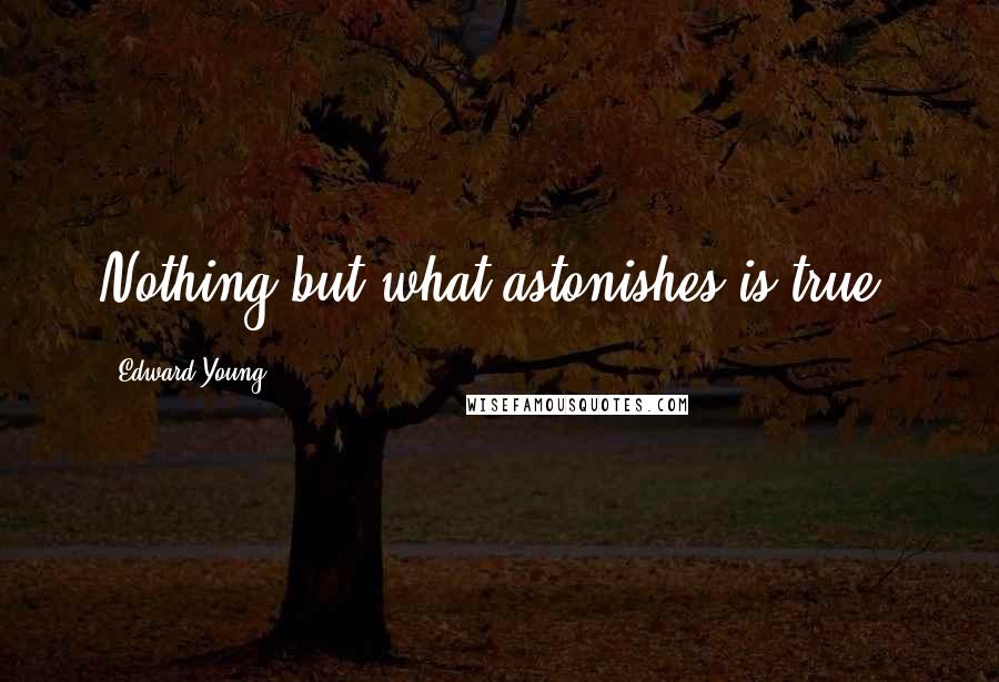 Edward Young Quotes: Nothing but what astonishes is true.