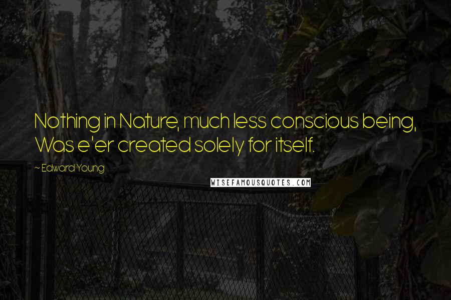 Edward Young Quotes: Nothing in Nature, much less conscious being, Was e'er created solely for itself.