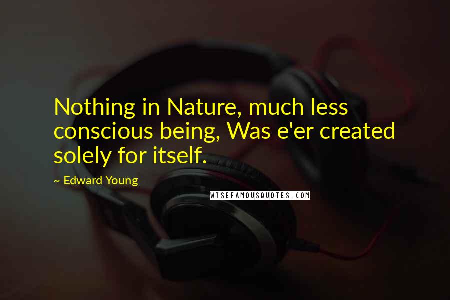 Edward Young Quotes: Nothing in Nature, much less conscious being, Was e'er created solely for itself.