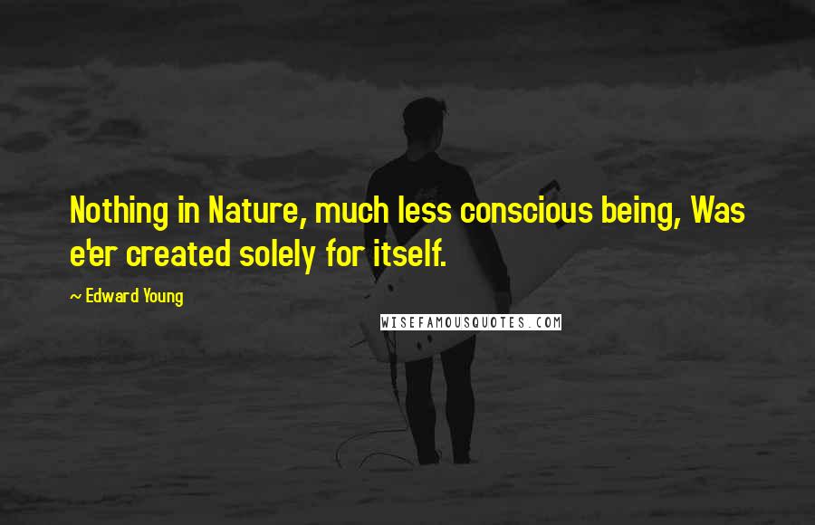 Edward Young Quotes: Nothing in Nature, much less conscious being, Was e'er created solely for itself.