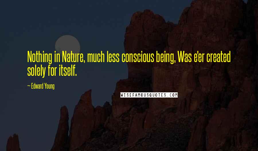 Edward Young Quotes: Nothing in Nature, much less conscious being, Was e'er created solely for itself.