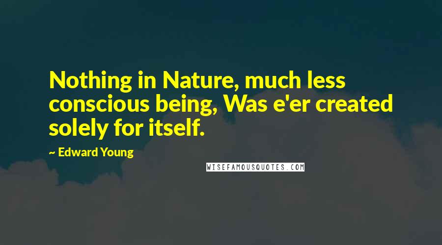 Edward Young Quotes: Nothing in Nature, much less conscious being, Was e'er created solely for itself.