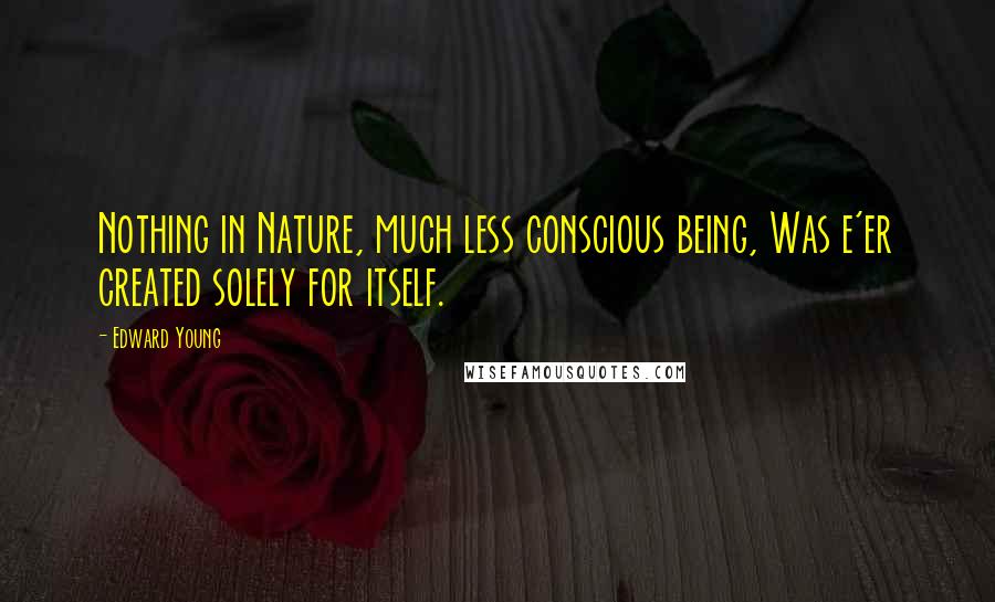 Edward Young Quotes: Nothing in Nature, much less conscious being, Was e'er created solely for itself.