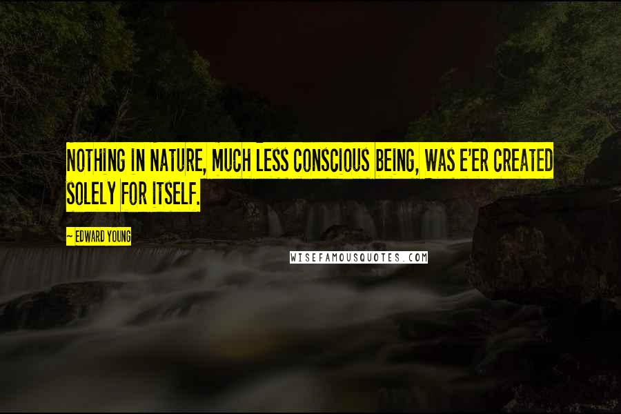 Edward Young Quotes: Nothing in Nature, much less conscious being, Was e'er created solely for itself.