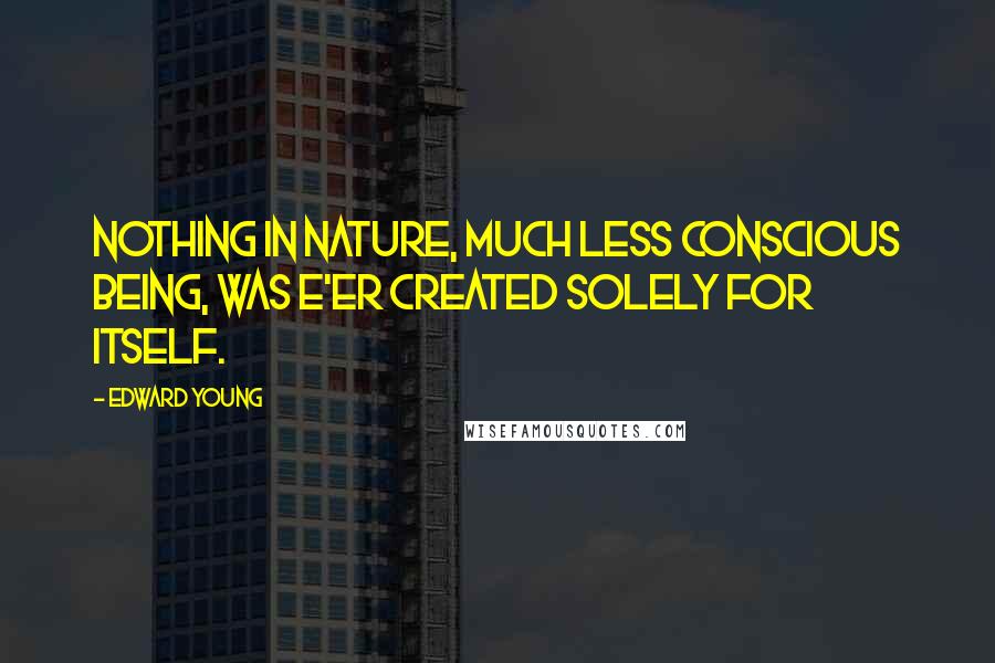 Edward Young Quotes: Nothing in Nature, much less conscious being, Was e'er created solely for itself.