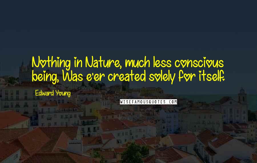 Edward Young Quotes: Nothing in Nature, much less conscious being, Was e'er created solely for itself.