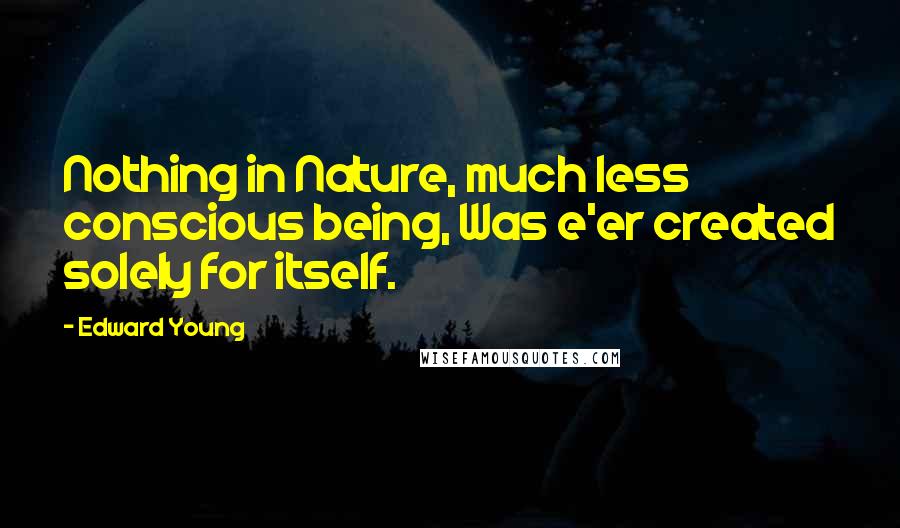 Edward Young Quotes: Nothing in Nature, much less conscious being, Was e'er created solely for itself.