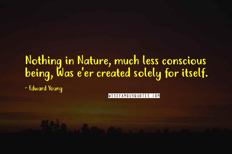 Edward Young Quotes: Nothing in Nature, much less conscious being, Was e'er created solely for itself.