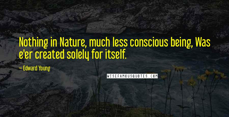 Edward Young Quotes: Nothing in Nature, much less conscious being, Was e'er created solely for itself.