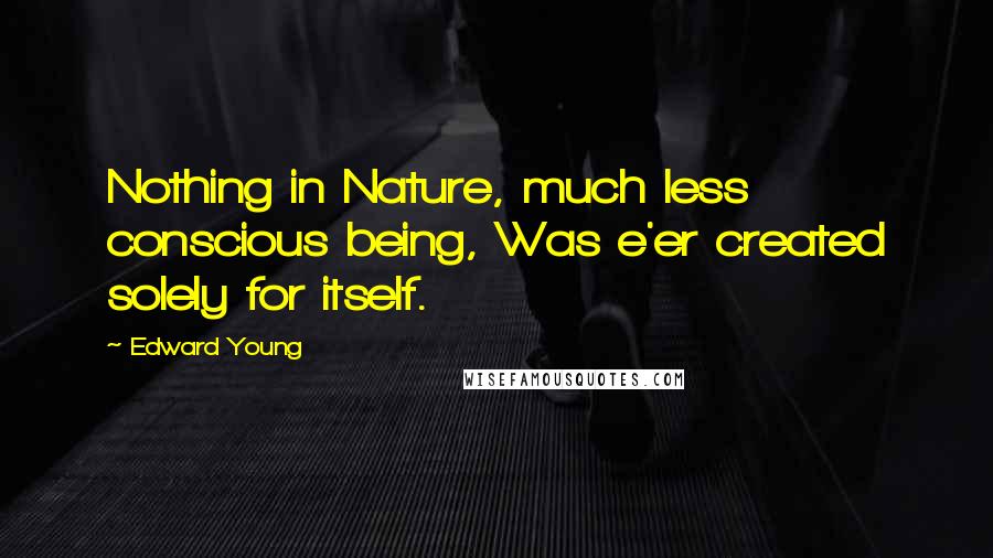 Edward Young Quotes: Nothing in Nature, much less conscious being, Was e'er created solely for itself.