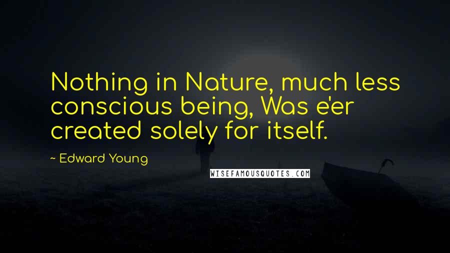 Edward Young Quotes: Nothing in Nature, much less conscious being, Was e'er created solely for itself.