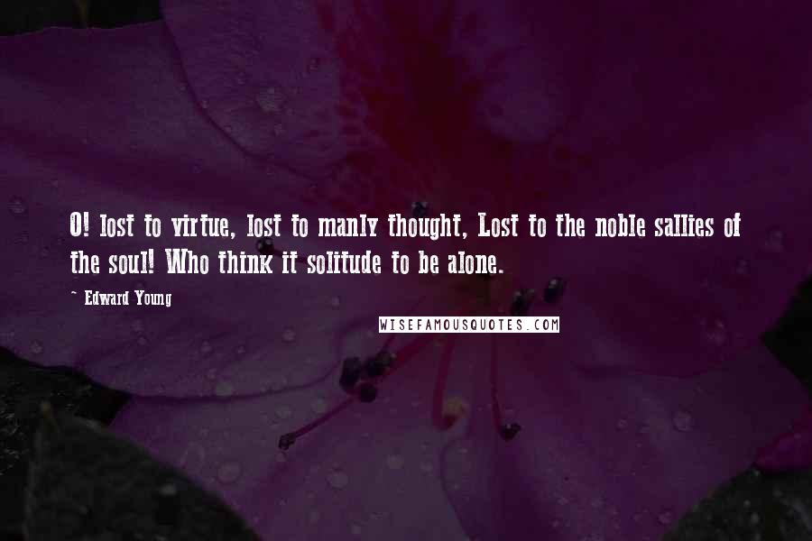 Edward Young Quotes: O! lost to virtue, lost to manly thought, Lost to the noble sallies of the soul! Who think it solitude to be alone.