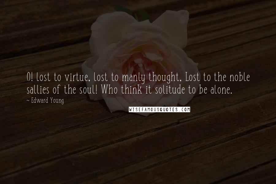Edward Young Quotes: O! lost to virtue, lost to manly thought, Lost to the noble sallies of the soul! Who think it solitude to be alone.