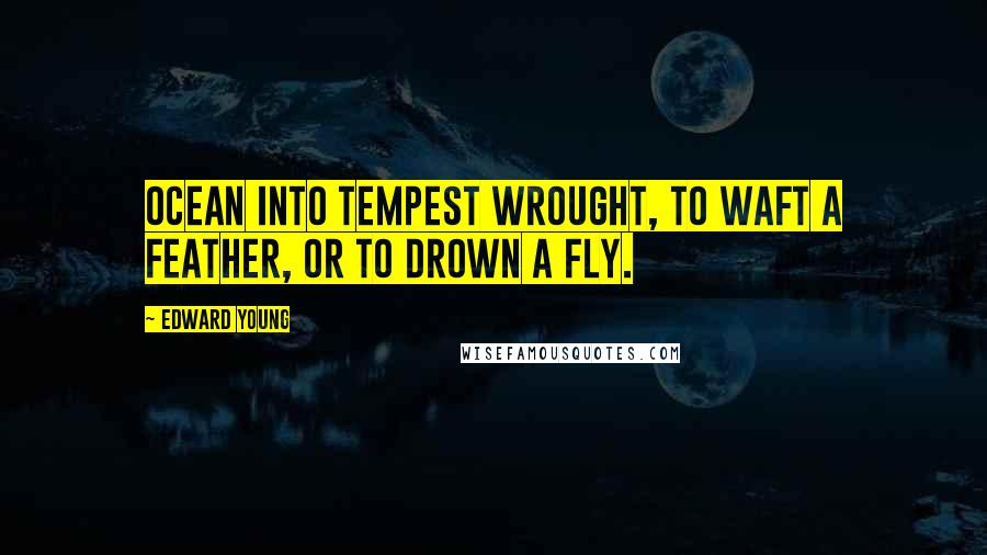 Edward Young Quotes: Ocean into tempest wrought, To waft a feather, or to drown a fly.