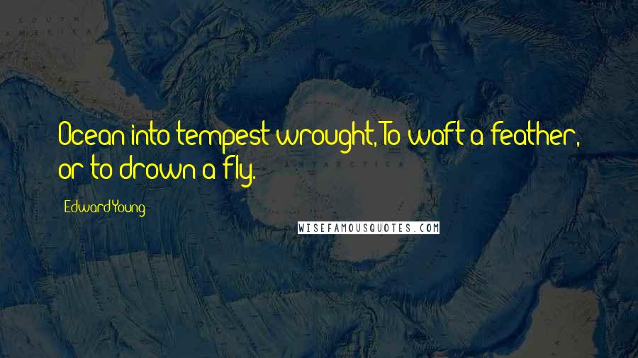 Edward Young Quotes: Ocean into tempest wrought, To waft a feather, or to drown a fly.