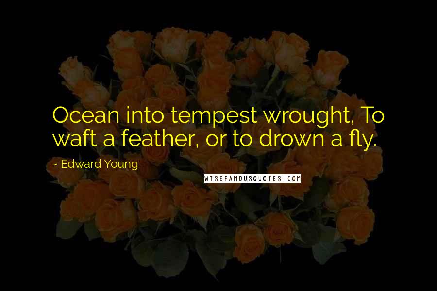 Edward Young Quotes: Ocean into tempest wrought, To waft a feather, or to drown a fly.