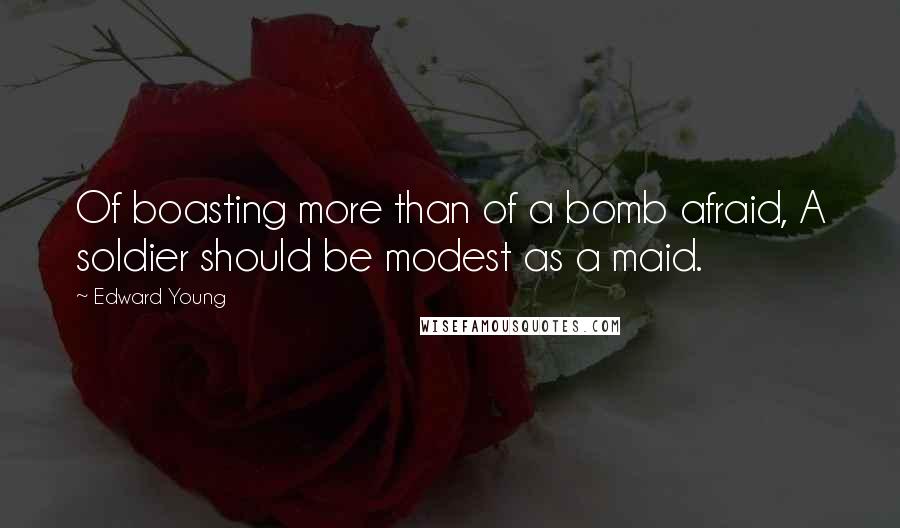 Edward Young Quotes: Of boasting more than of a bomb afraid, A soldier should be modest as a maid.