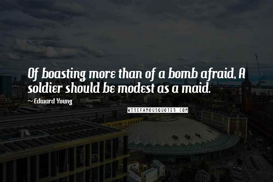 Edward Young Quotes: Of boasting more than of a bomb afraid, A soldier should be modest as a maid.