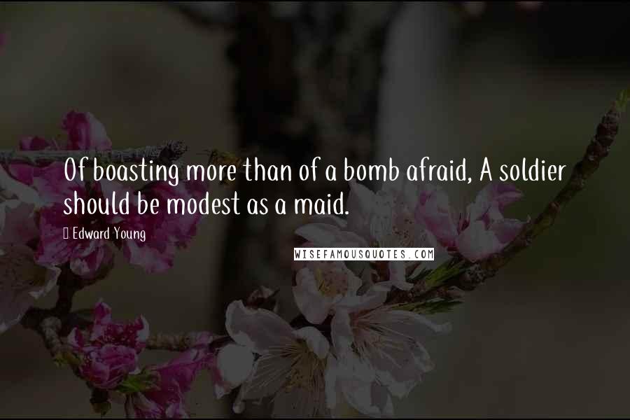 Edward Young Quotes: Of boasting more than of a bomb afraid, A soldier should be modest as a maid.