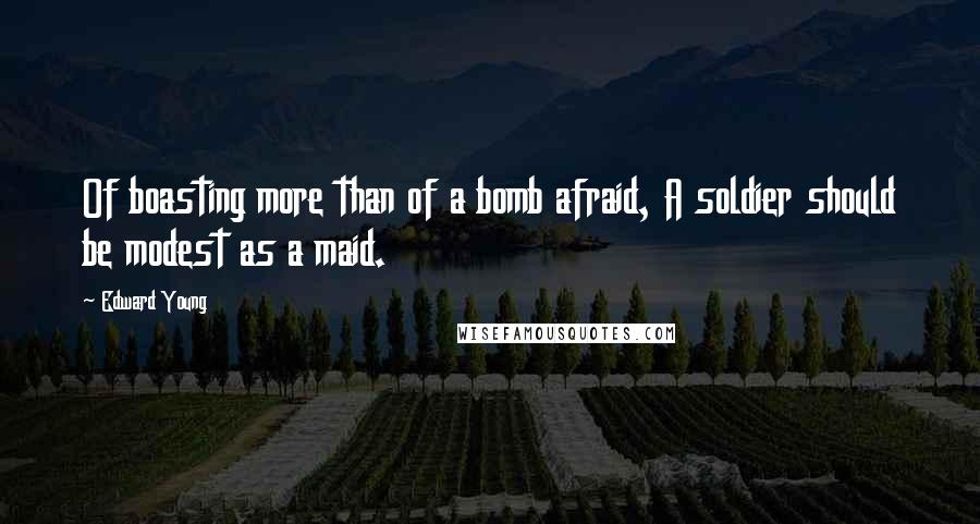 Edward Young Quotes: Of boasting more than of a bomb afraid, A soldier should be modest as a maid.