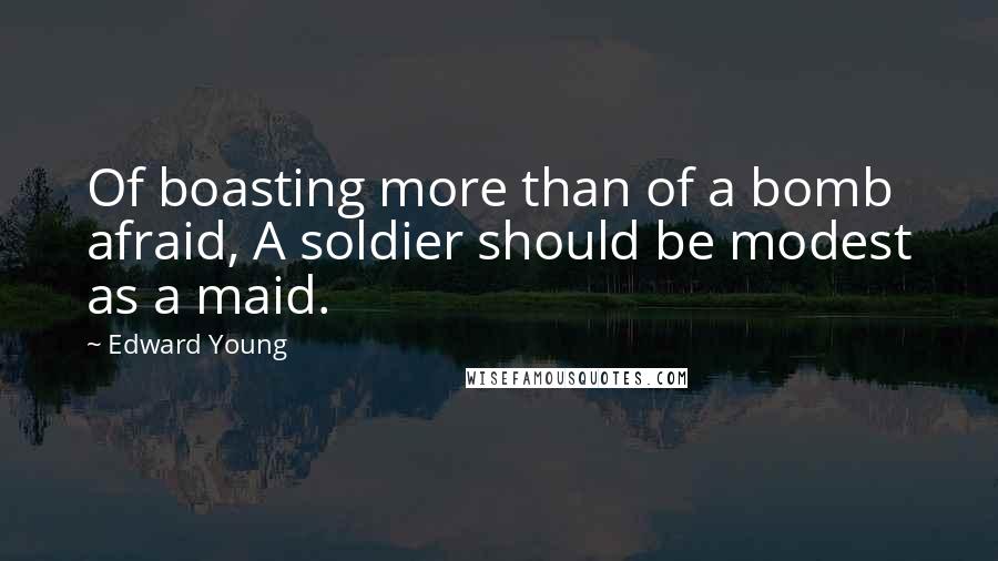 Edward Young Quotes: Of boasting more than of a bomb afraid, A soldier should be modest as a maid.