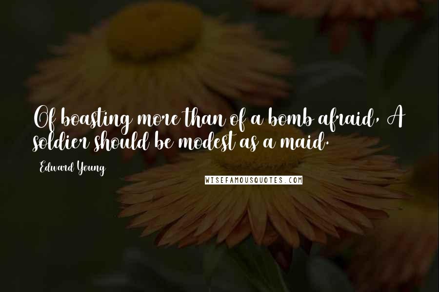 Edward Young Quotes: Of boasting more than of a bomb afraid, A soldier should be modest as a maid.