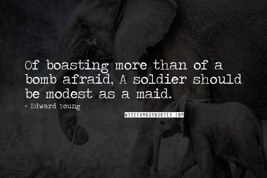 Edward Young Quotes: Of boasting more than of a bomb afraid, A soldier should be modest as a maid.