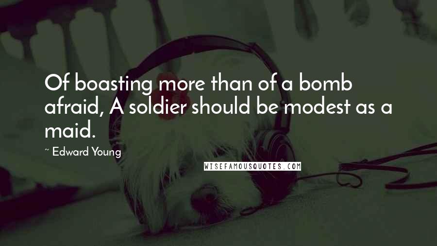 Edward Young Quotes: Of boasting more than of a bomb afraid, A soldier should be modest as a maid.