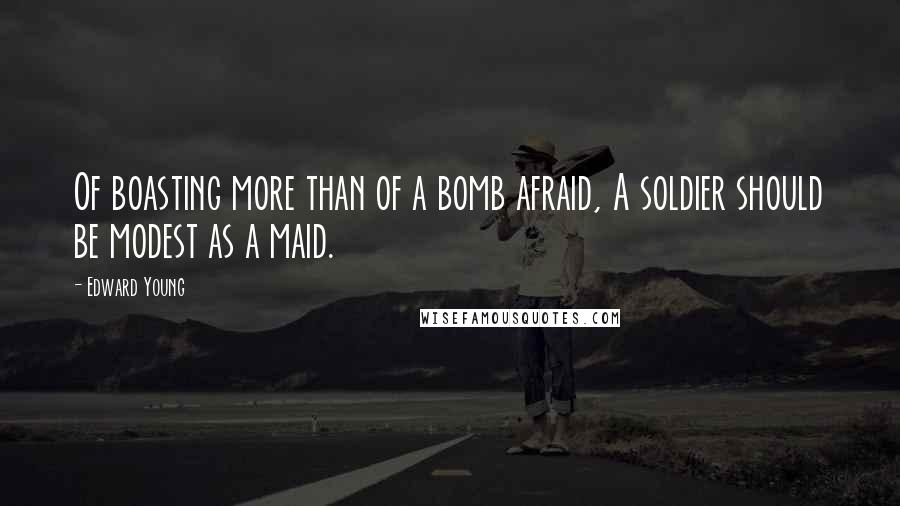 Edward Young Quotes: Of boasting more than of a bomb afraid, A soldier should be modest as a maid.