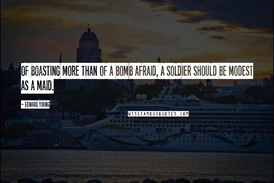 Edward Young Quotes: Of boasting more than of a bomb afraid, A soldier should be modest as a maid.