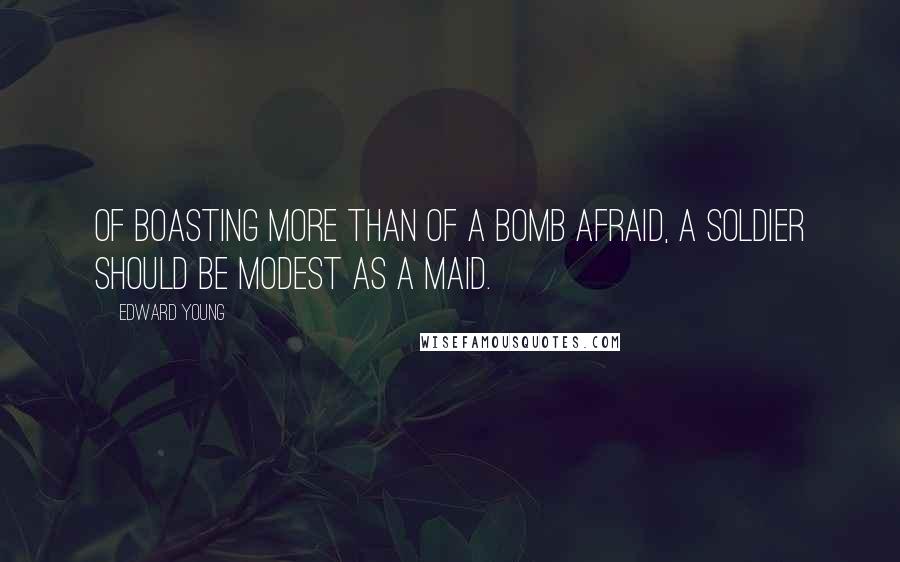 Edward Young Quotes: Of boasting more than of a bomb afraid, A soldier should be modest as a maid.