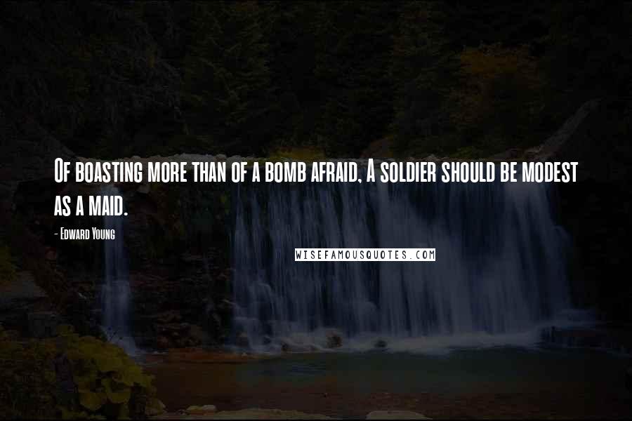 Edward Young Quotes: Of boasting more than of a bomb afraid, A soldier should be modest as a maid.