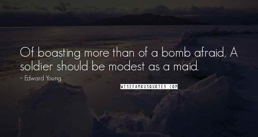 Edward Young Quotes: Of boasting more than of a bomb afraid, A soldier should be modest as a maid.
