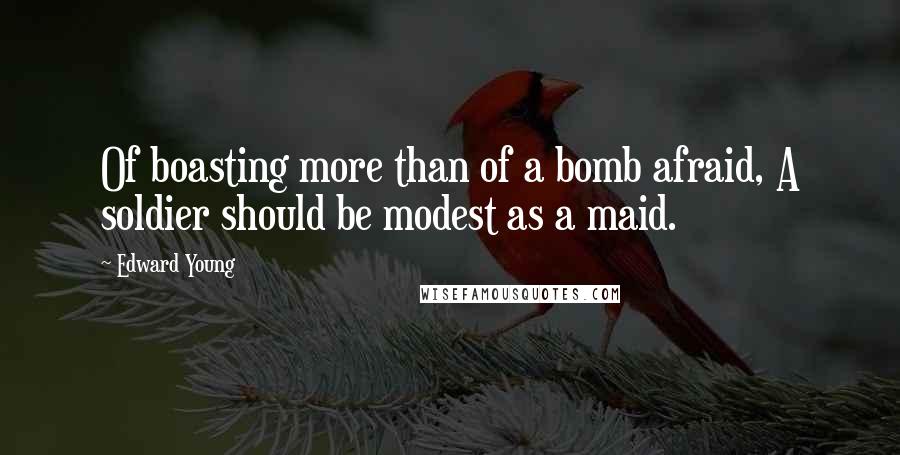Edward Young Quotes: Of boasting more than of a bomb afraid, A soldier should be modest as a maid.