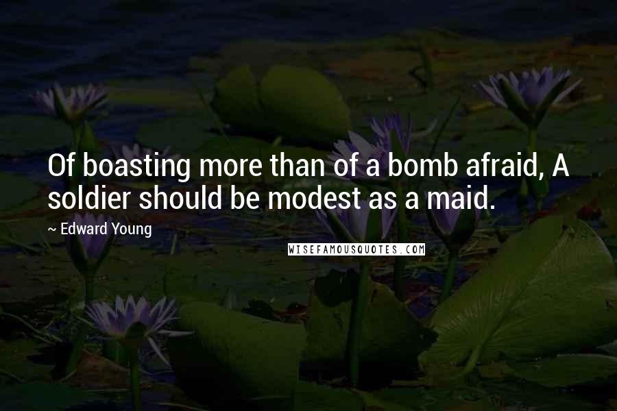 Edward Young Quotes: Of boasting more than of a bomb afraid, A soldier should be modest as a maid.