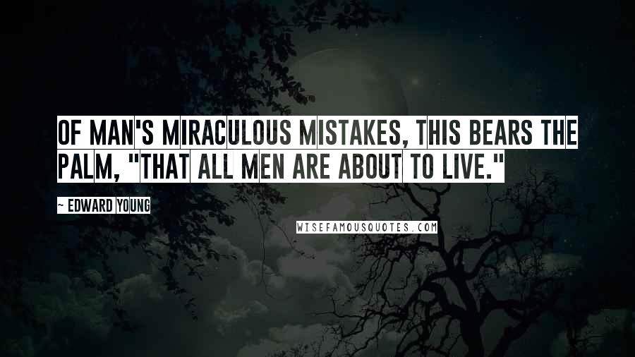 Edward Young Quotes: Of man's miraculous mistakes, this bears The palm, "That all men are about to live."