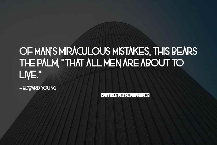 Edward Young Quotes: Of man's miraculous mistakes, this bears The palm, "That all men are about to live."