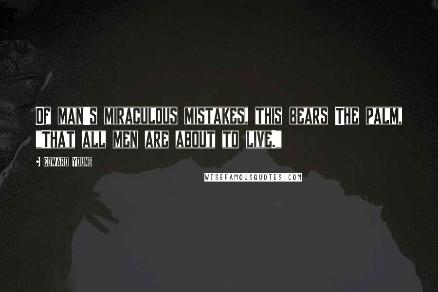 Edward Young Quotes: Of man's miraculous mistakes, this bears The palm, "That all men are about to live."