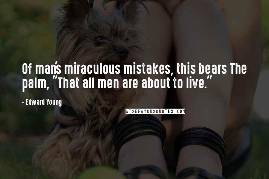 Edward Young Quotes: Of man's miraculous mistakes, this bears The palm, "That all men are about to live."